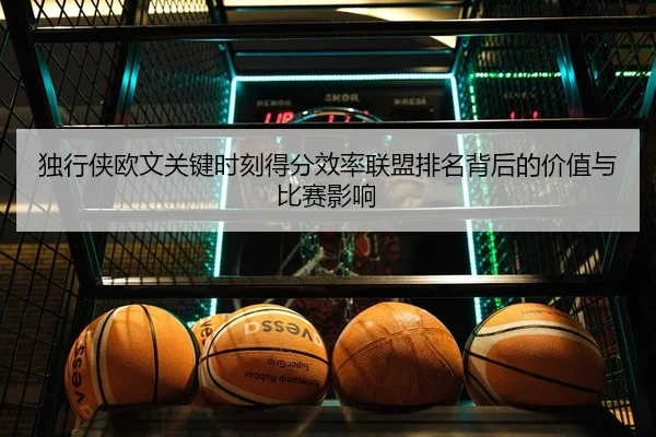 独行侠欧文关键时刻得分效率联盟排名背后的价值与比赛影响