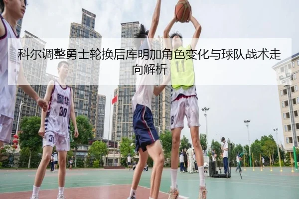 科尔调整勇士轮换后库明加角色变化与球队战术走向解析