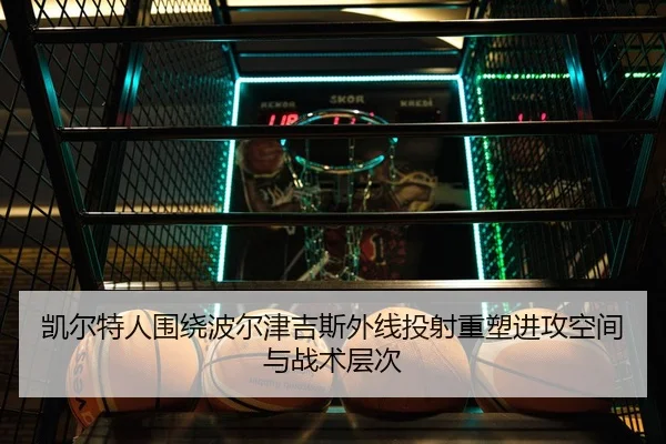 凯尔特人围绕波尔津吉斯外线投射重塑进攻空间与战术层次