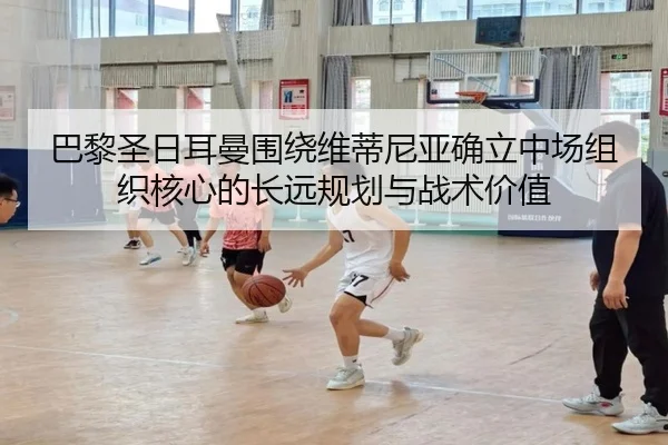 巴黎圣日耳曼围绕维蒂尼亚确立中场组织核心的长远规划与战术价值