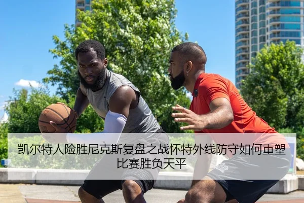 凯尔特人险胜尼克斯复盘之战怀特外线防守如何重塑比赛胜负天平