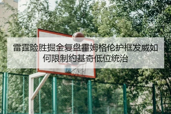 雷霆险胜掘金复盘霍姆格伦护框发威如何限制约基奇低位统治